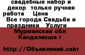 свадебные набор и декор (только ручная работа) › Цена ­ 3000-4000 - Все города Свадьба и праздники » Услуги   . Мурманская обл.,Кандалакша г.